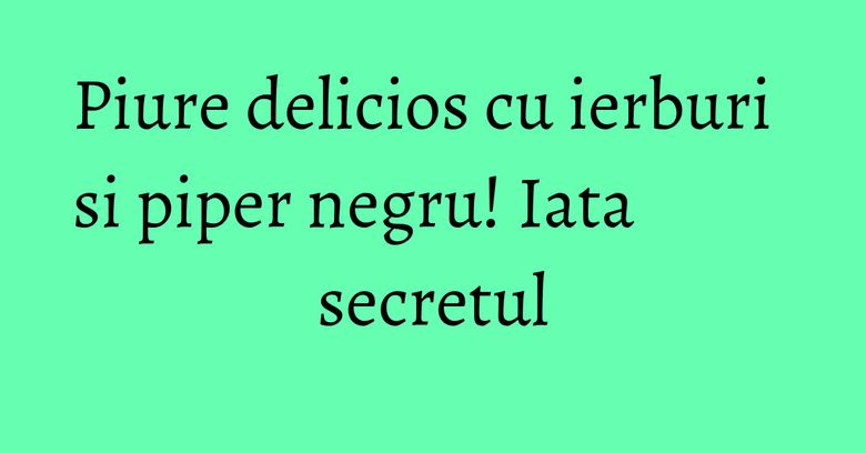 Piure delicios cu ierburi si piper negru! Iata secretul