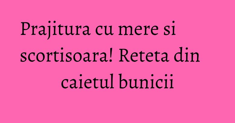 Prajitura cu mere si scortisoara! Reteta din caietul bunicii Prajitura cu mere si scortisoara! Reteta din caietul bunicii
