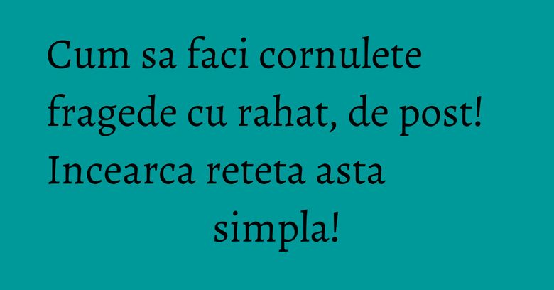 Cum sa faci cornulete fragede cu rahat, de post! Incearca reteta asta simpla!