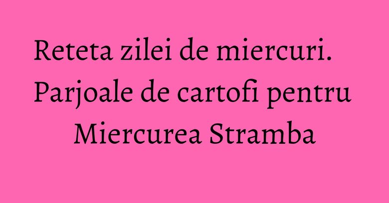 Reteta zilei de miercuri. Parjoale de cartofi pentru Miercurea Stramba Reteta zilei de miercuri. Parjoale de cartofi pentru Miercurea Stramba