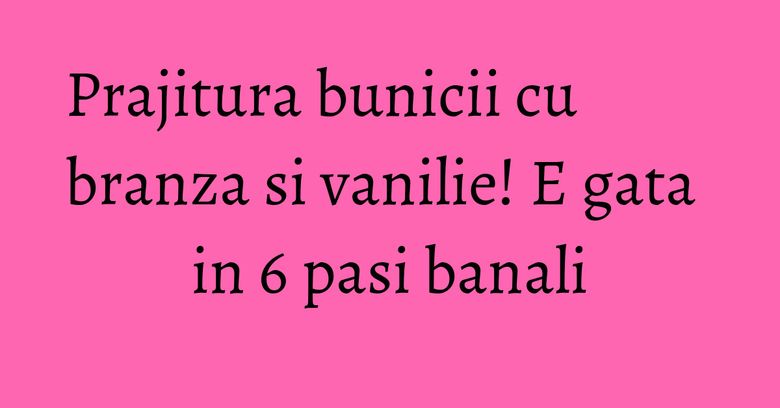 Prajitura bunicii cu branza si vanilie! E gata in 6 pasi banali
