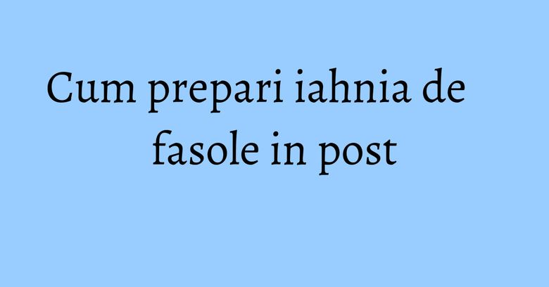 Cum prepari iahnia de fasole in post Cum prepari iahnia de fasole in post