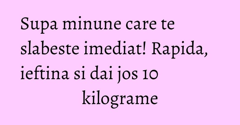 Supa minune care te slabeste imediat! Rapida, ieftina si dai jos 10 kilograme Supa minune care te slabeste imediat! Rapida, ieftina si dai jos 10 kilograme