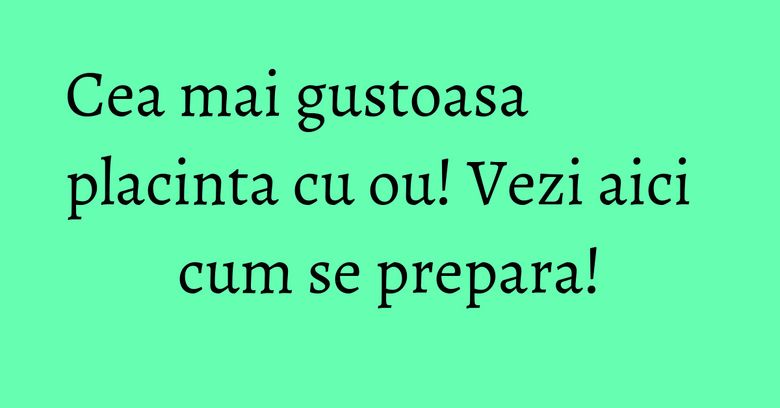 Cea mai gustoasa placinta cu ou! Vezi aici cum se prepara! Cea mai gustoasa placinta cu ou! Vezi aici cum se prepara!