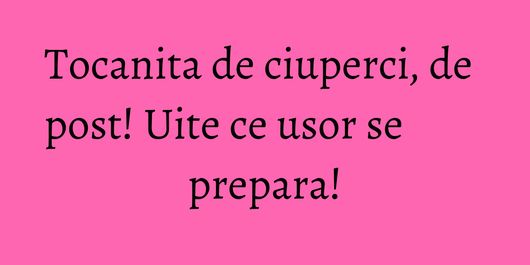 Tocanita de ciuperci, de post! Uite ce usor se prepara!