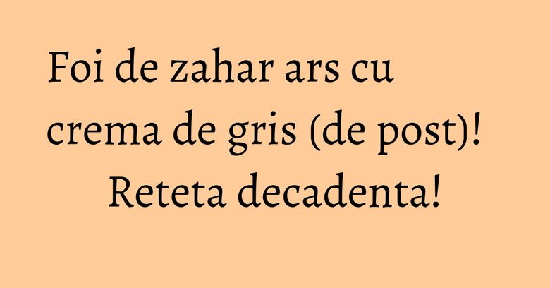Foi de zahar ars cu crema de gris (de post)! Reteta decadenta! Foi de zahar ars cu crema de gris (de post)! Reteta decadenta!