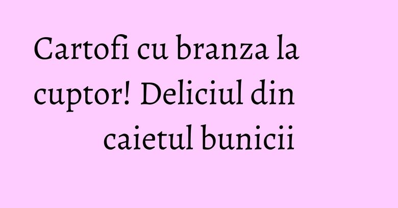 Cartofi cu branza la cuptor! Deliciul din caietul bunicii