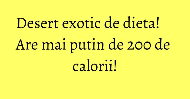 Desert exotic de dieta! Are mai putin de 200 de calorii!