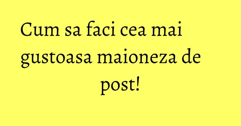 Cum sa faci cea mai gustoasa maioneza de post!