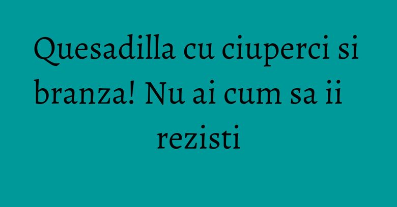 Quesadilla cu ciuperci si branza! Nu ai cum sa ii rezisti Quesadilla cu ciuperci si branza! Nu ai cum sa ii rezisti