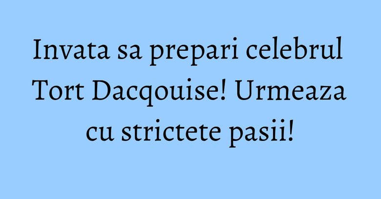 Invata sa prepari celebrul Tort Dacqouise! Urmeaza cu strictete pasii! Invata sa prepari celebrul Tort Dacqouise! Urmeaza cu strictete pasii!
