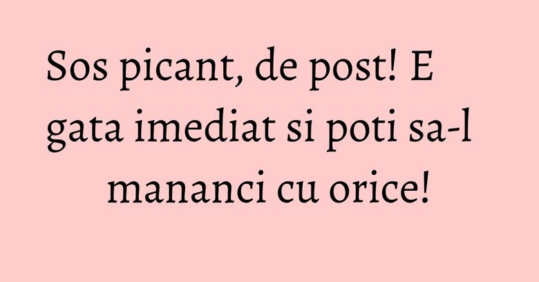 Sos picant, de post! E gata imediat si poti sa-l mananci cu orice!