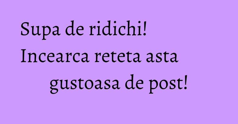 Supa de ridichi! Incearca reteta asta gustoasa de post!