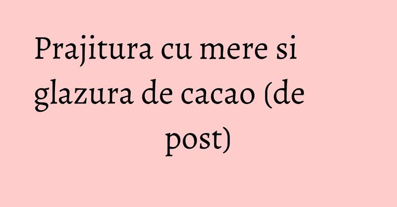 Prajitura cu mere si glazura de cacao (de post)