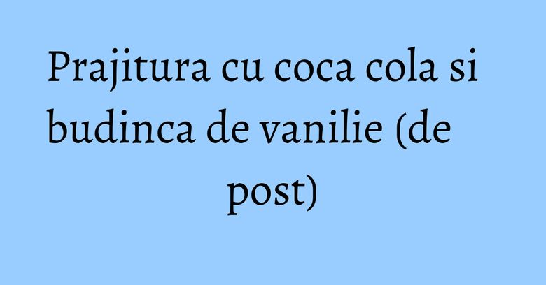Prajitura cu coca cola si budinca de vanilie (de post) Prajitura cu coca cola si budinca de vanilie (de post)