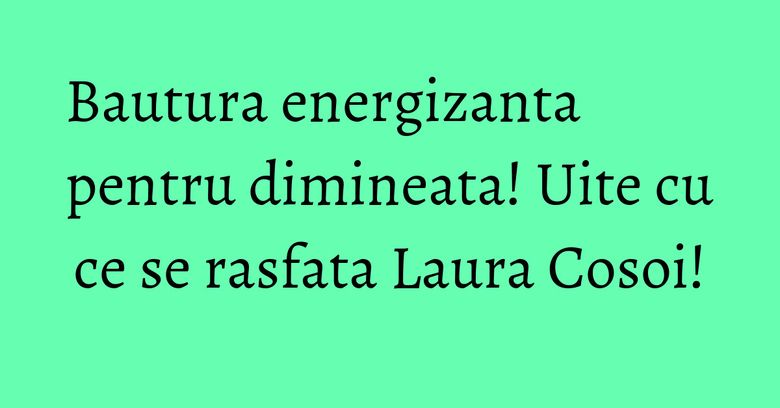 Bautura energizanta pentru dimineata! Uite cu ce se rasfata Laura Cosoi!