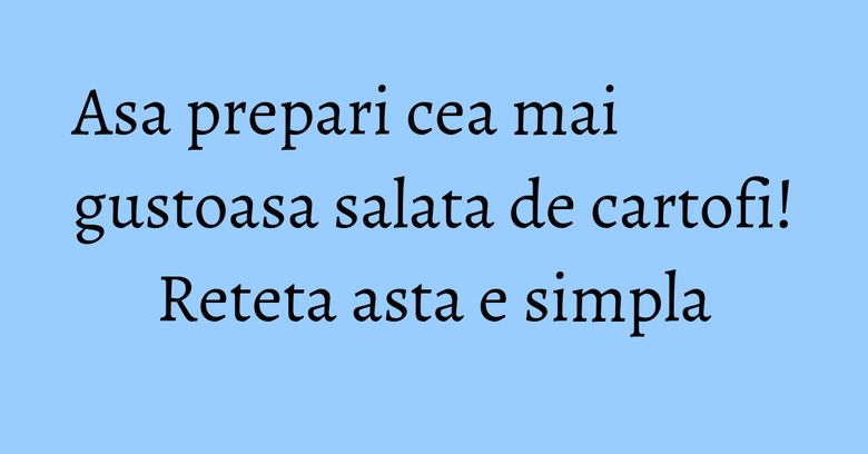 Asa prepari cea mai gustoasa salata de cartofi! Reteta asta e simpla Asa prepari cea mai gustoasa salata de cartofi! Reteta asta e simpla