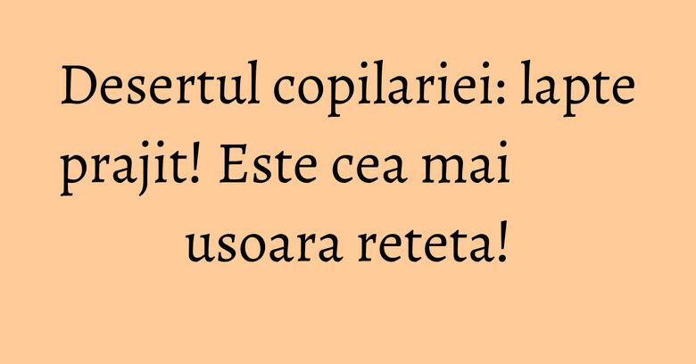 Desertul copilariei: lapte prajit! Este cea mai usoara reteta!