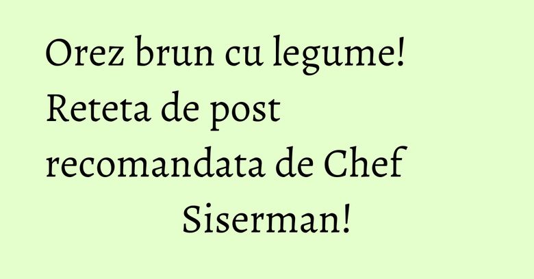 Orez brun cu legume! Reteta de post recomandata de Chef Siserman!