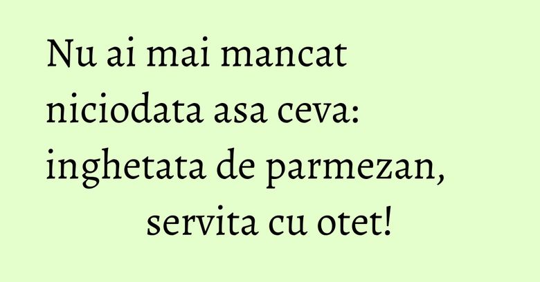 Nu ai mai mancat niciodata asa ceva: inghetata de parmezan, servita cu otet! Nu ai mai mancat niciodata asa ceva: inghetata de parmezan, servita cu otet!