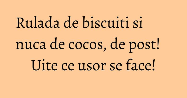 Rulada de biscuiti si nuca de cocos, de post! Uite ce usor se face! Rulada de biscuiti si nuca de cocos, de post! Uite ce usor se face!
