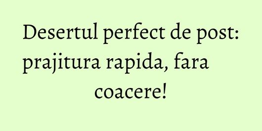 Desertul perfect de post: prajitura rapida, fara coacere!