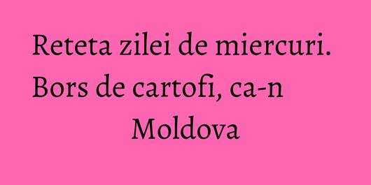 Reteta zilei de miercuri. Bors de cartofi, ca-n Moldova