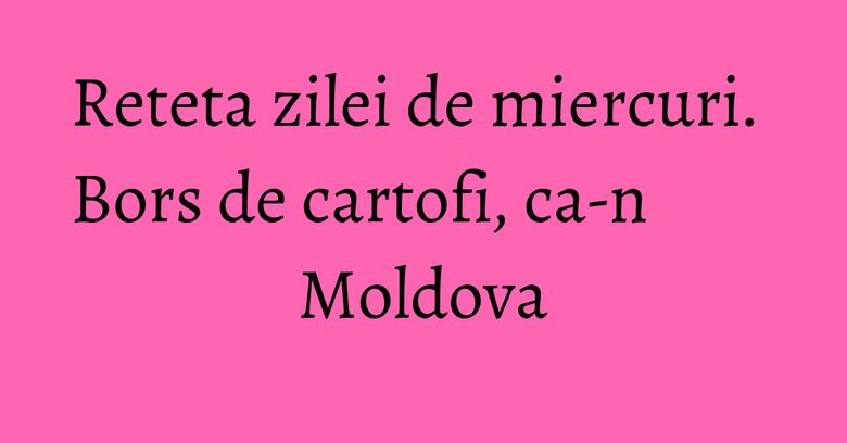 Reteta zilei de miercuri. Bors de cartofi, ca-n Moldova Reteta zilei de miercuri. Bors de cartofi, ca-n Moldova