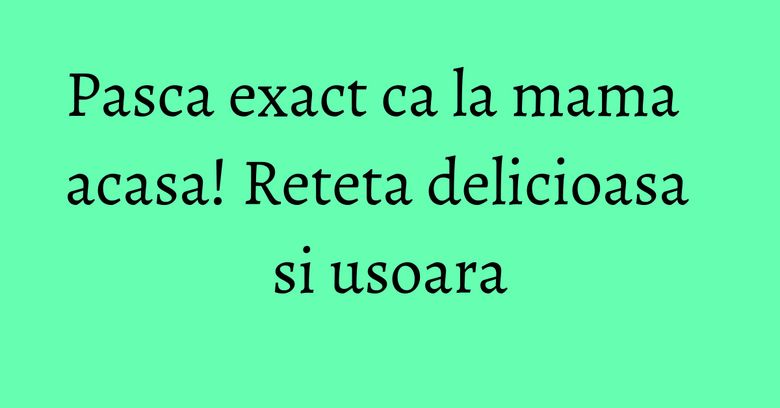 Pasca exact ca la mama acasa! Reteta delicioasa si usoara