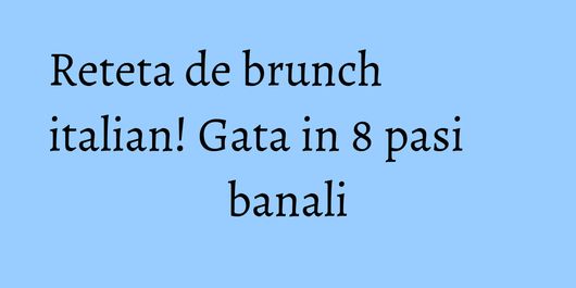 Reteta de brunch italian! Gata in 8 pasi banali