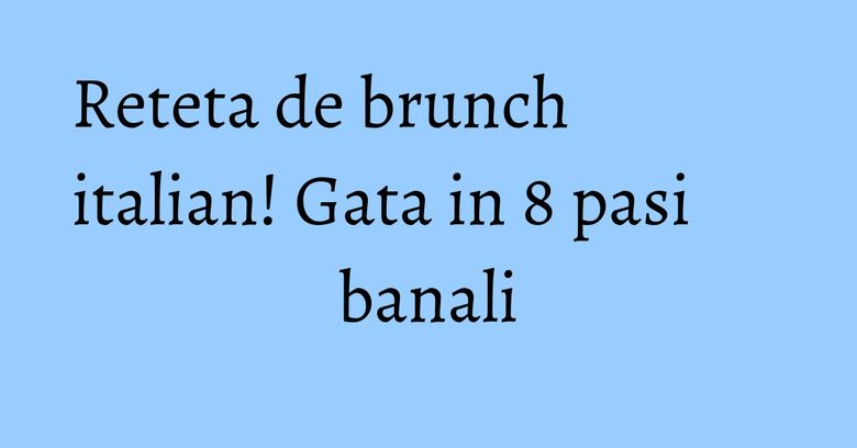 Reteta de brunch italian! Gata in 8 pasi banali Reteta de brunch italian! Gata in 8 pasi banali