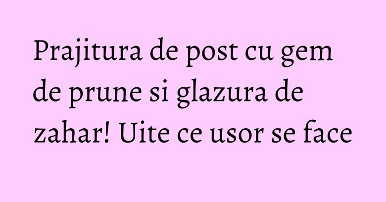 Prajitura de post cu gem de prune si glazura de zahar! Uite ce usor se face Prajitura de post cu gem de prune si glazura de zahar! Uite ce usor se face