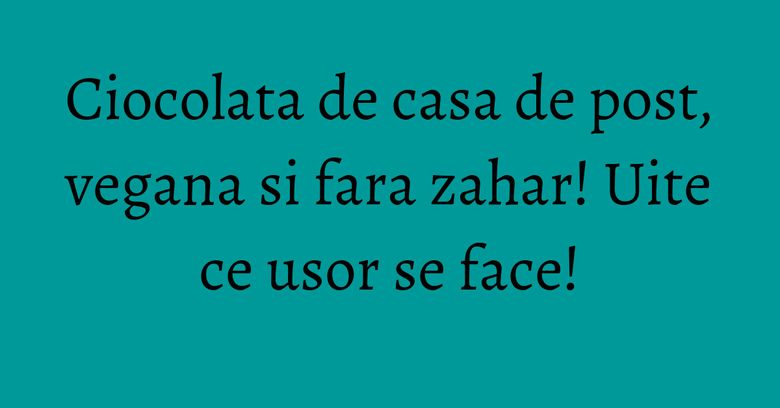 Ciocolata de casa de post, vegana si fara zahar! Uite ce usor se face!
