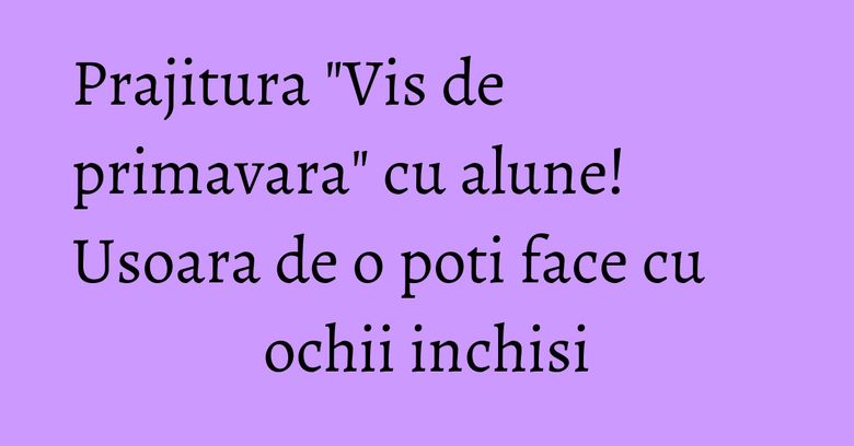Prajitura "Vis de primavara" cu alune! Usoara de o poti face cu ochii inchisi Prajitura "Vis de primavara" cu alune! Usoara de o poti face cu ochii inchisi