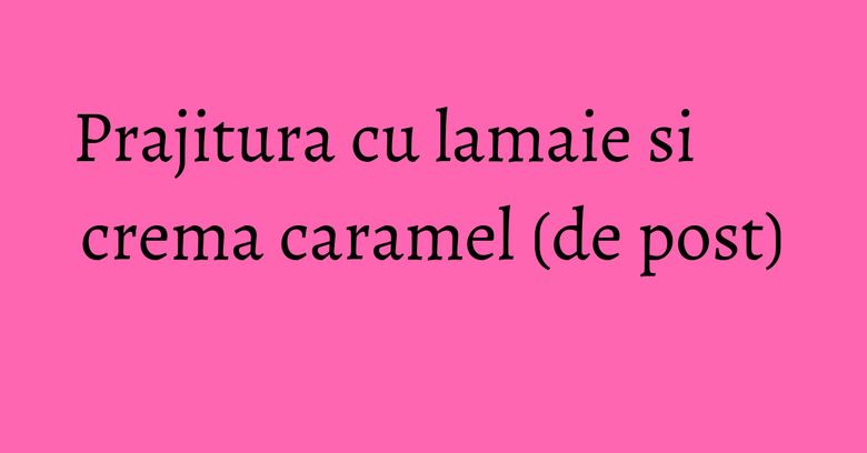 Prajitura cu lamaie si crema caramel (de post) Prajitura cu lamaie si crema caramel (de post)