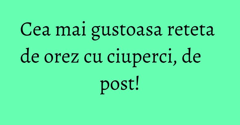Cea mai gustoasa reteta de orez cu ciuperci, de post! Cea mai gustoasa reteta de orez cu ciuperci, de post!