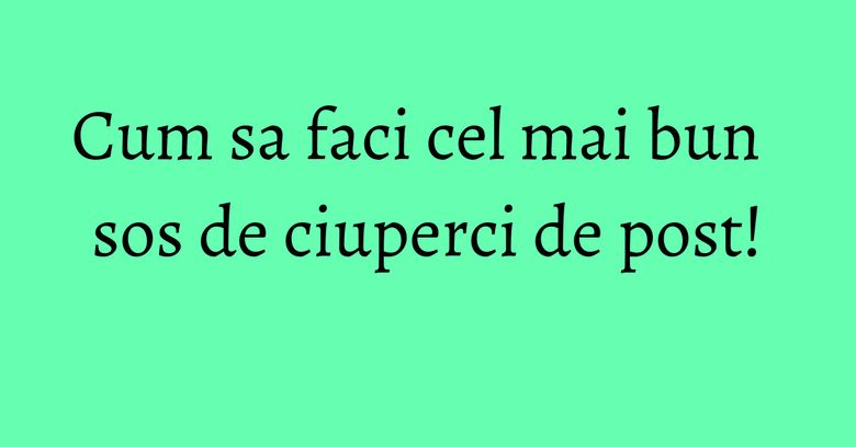Cum sa faci cel mai bun sos de ciuperci de post! Cum sa faci cel mai bun sos de ciuperci de post!