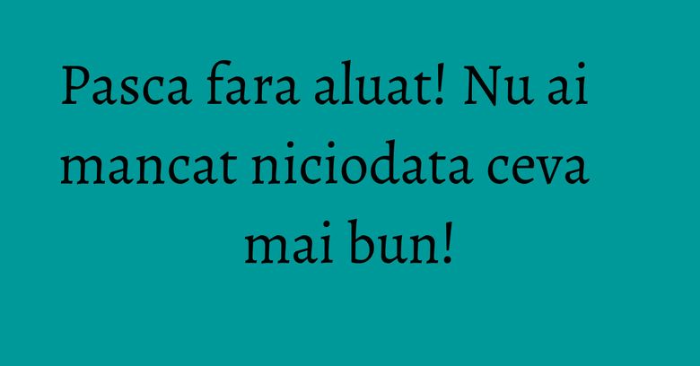 Pasca fara aluat! Nu ai mancat niciodata ceva mai bun!
