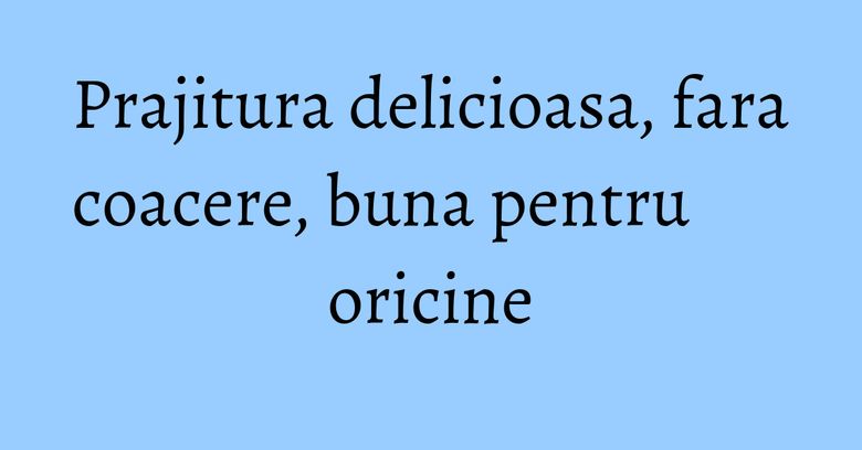 Prajitura delicioasa, fara coacere, buna pentru oricine Prajitura delicioasa, fara coacere, buna pentru oricine