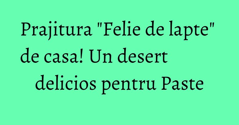 Prajitura "Felie de lapte" de casa! Un desert delicios pentru Paste