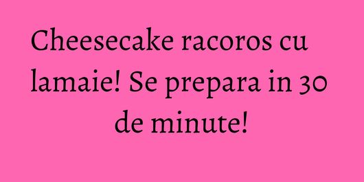 Cheesecake racoros cu lamaie! Se prepara in 30 de minute!