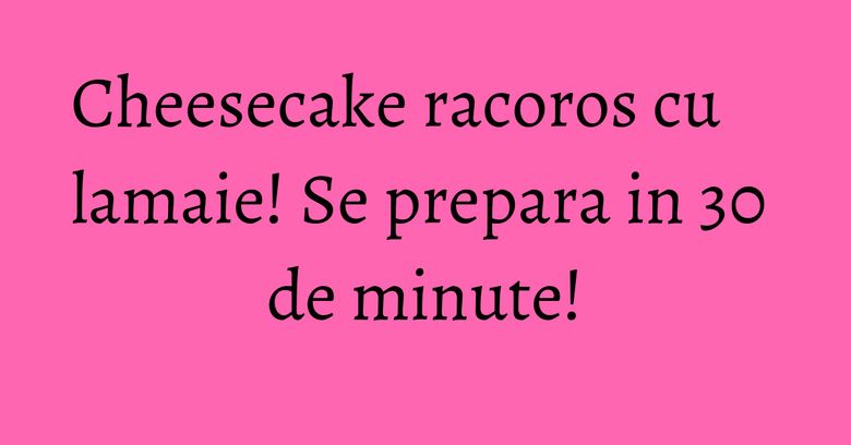 Cheesecake racoros cu lamaie! Se prepara in 30 de minute! Cheesecake racoros cu lamaie! Se prepara in 30 de minute!