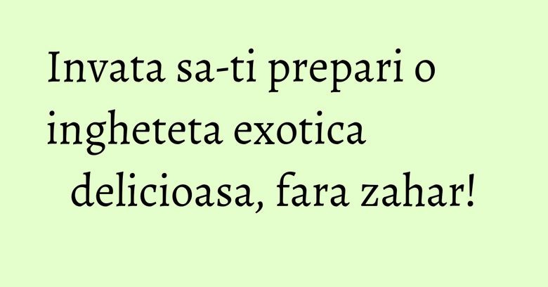 Invata sa-ti prepari o ingheteta exotica delicioasa, fara zahar! Invata sa-ti prepari o ingheteta exotica delicioasa, fara zahar!