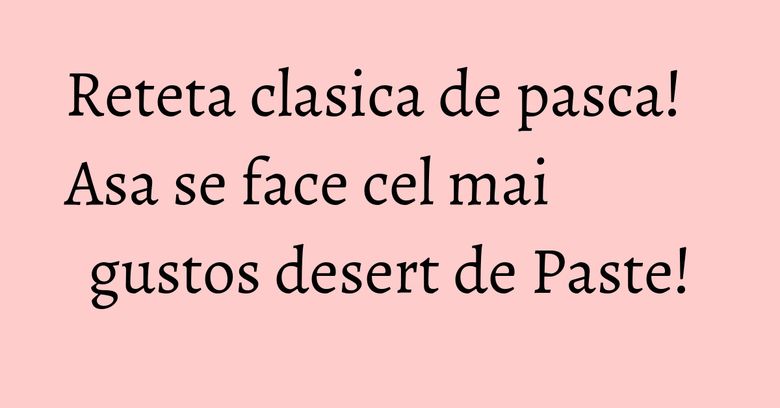Reteta clasica de pasca! Asa se face cel mai gustos desert de Paste!