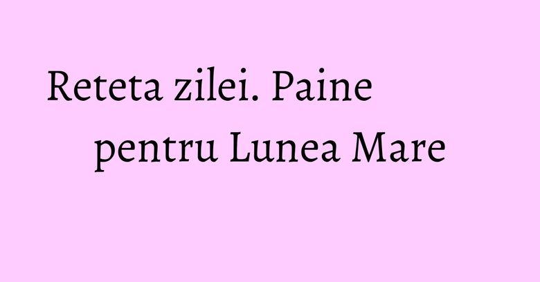 Reteta zilei. Paine pentru Lunea Mare Reteta zilei. Paine pentru Lunea Mare