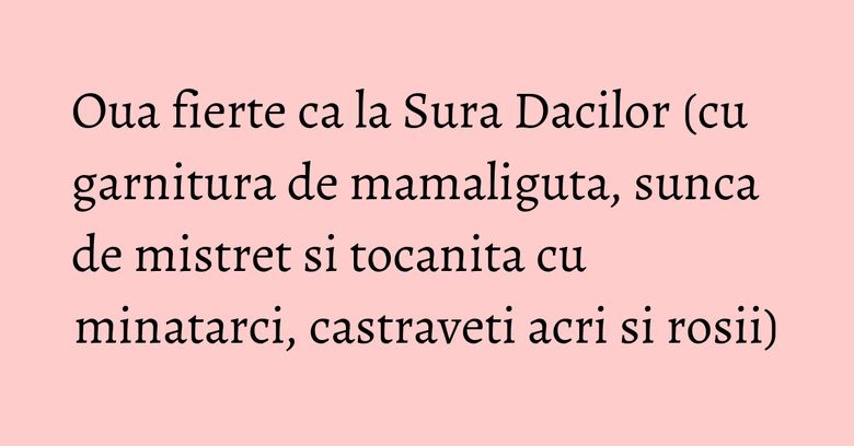 Oua fierte ca la Sura Dacilor (cu garnitura de mamaliguta, sunca de mistret si tocanita cu minatarci, castraveti acri si rosii) Oua fierte ca la Sura Dacilor (cu garnitura de mamaliguta, sunca de mistret si tocanita cu minatarci, castraveti acri si rosii)