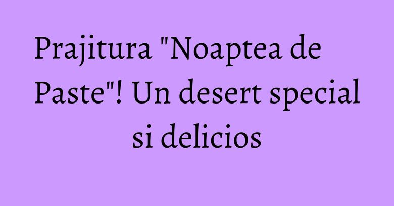 Prajitura "Noaptea de Paste"! Un desert special si delicios
