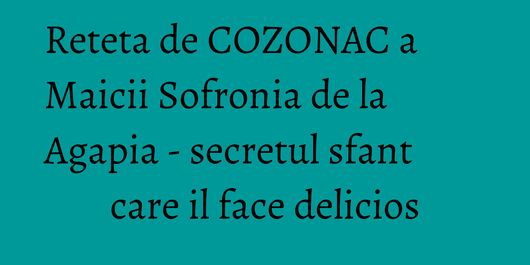 Reteta de COZONAC a Maicii Sofronia de la Agapia - secretul sfant care il face delicios