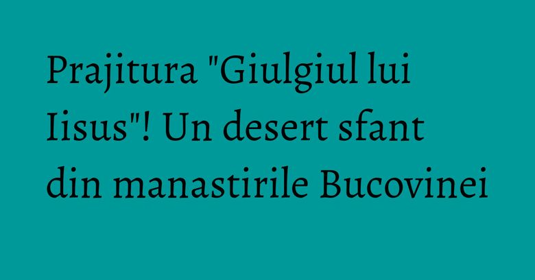 Prajitura "Giulgiul lui Iisus"! Un desert sfant din manastirile Bucovinei Prajitura "Giulgiul lui Iisus"! Un desert sfant din manastirile Bucovinei