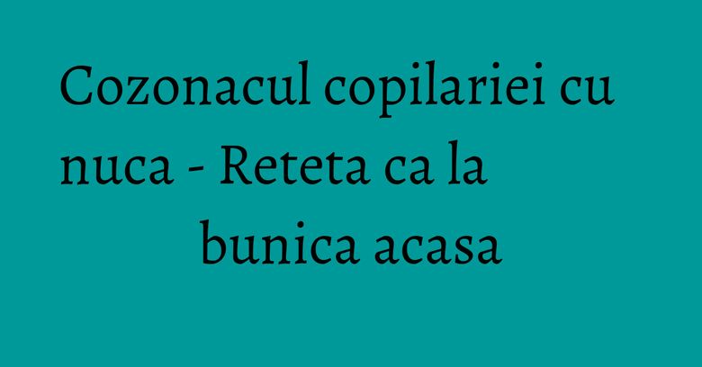Cozonacul copilariei cu nuca - Reteta ca la bunica acasa Cozonacul copilariei cu nuca - Reteta ca la bunica acasa